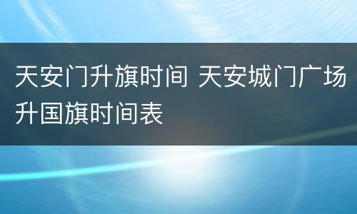 天安门升旗时间 天安城门广场升国旗时间表