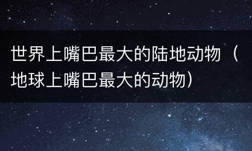 世界上嘴巴最大的陆地动物（地球上嘴巴最大的动物）