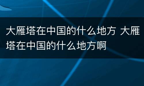 大雁塔在中国的什么地方 大雁塔在中国的什么地方啊