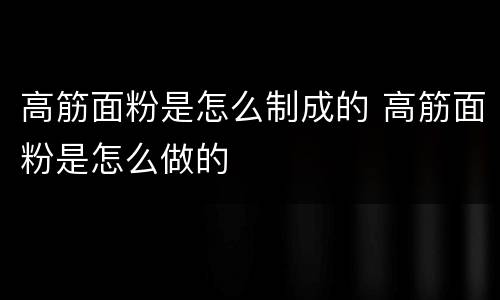 高筋面粉是怎么制成的 高筋面粉是怎么做的