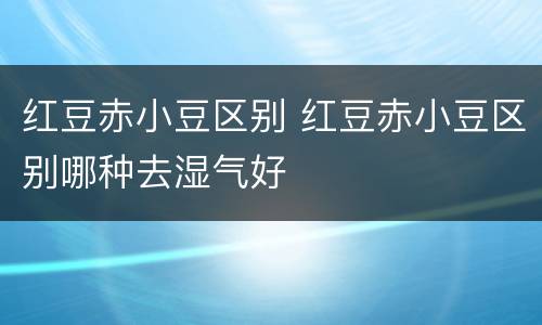 红豆赤小豆区别 红豆赤小豆区别哪种去湿气好