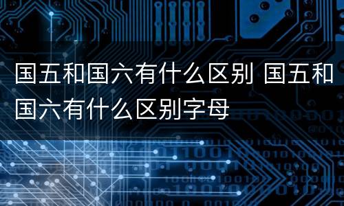 国五和国六有什么区别 国五和国六有什么区别字母