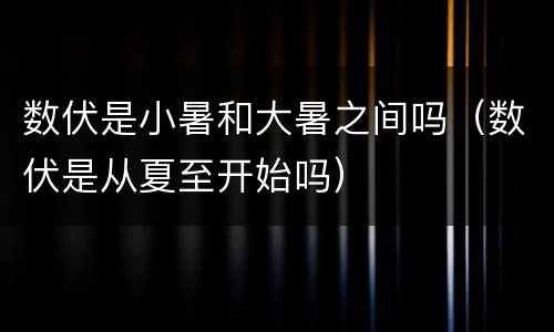 数伏是小暑和大暑之间吗（数伏是从夏至开始吗）