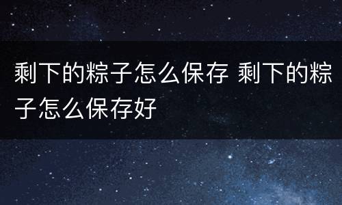 剩下的粽子怎么保存 剩下的粽子怎么保存好