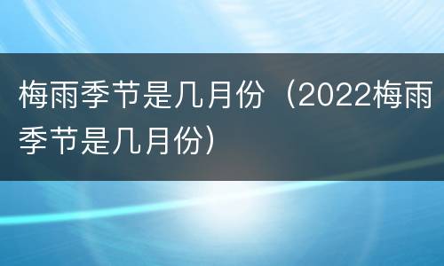 梅雨季节是几月份（2022梅雨季节是几月份）