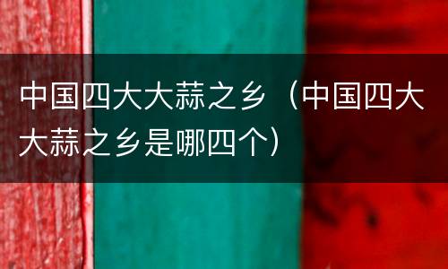 中国四大大蒜之乡（中国四大大蒜之乡是哪四个）