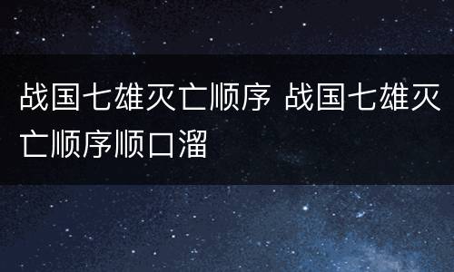 战国七雄灭亡顺序 战国七雄灭亡顺序顺口溜