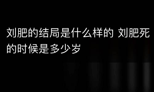 刘肥的结局是什么样的 刘肥死的时候是多少岁