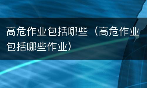 高危作业包括哪些（高危作业包括哪些作业）