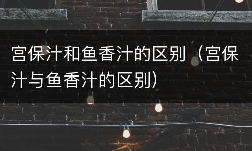 宫保汁和鱼香汁的区别（宫保汁与鱼香汁的区别）