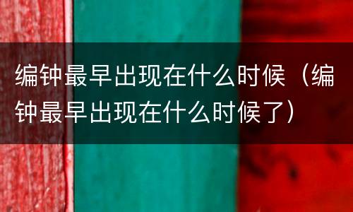 编钟最早出现在什么时候（编钟最早出现在什么时候了）