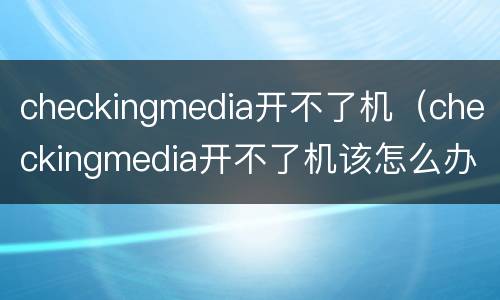 checkingmedia开不了机（checkingmedia开不了机该怎么办）