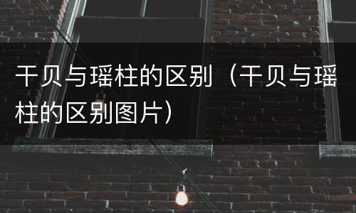干贝与瑶柱的区别（干贝与瑶柱的区别图片）