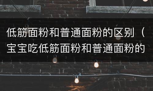 低筋面粉和普通面粉的区别（宝宝吃低筋面粉和普通面粉的区别）