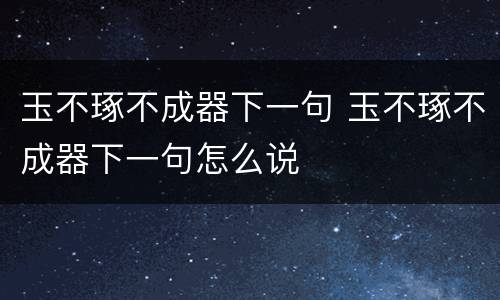 玉不琢不成器下一句 玉不琢不成器下一句怎么说