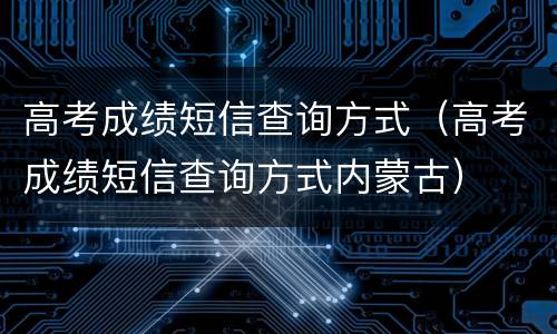 高考成绩短信查询方式（高考成绩短信查询方式内蒙古）