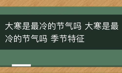 大寒是最冷的节气吗 大寒是最冷的节气吗 季节特征