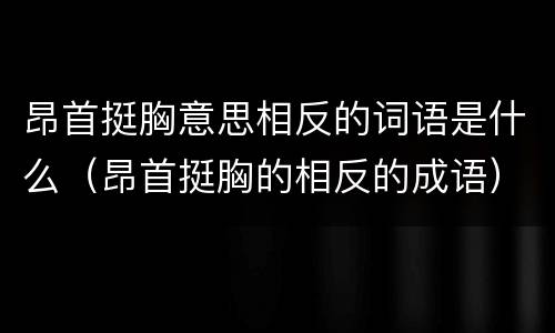昂首挺胸意思相反的词语是什么（昂首挺胸的相反的成语）