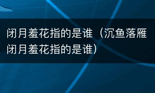 闭月羞花指的是谁（沉鱼落雁闭月羞花指的是谁）