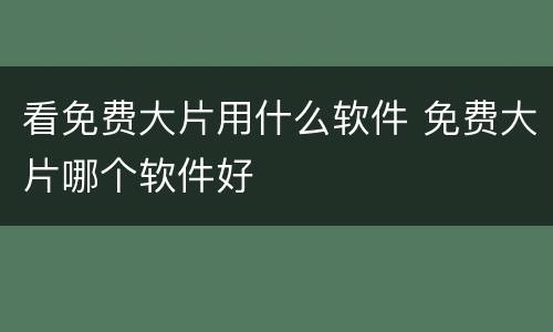 看免费大片用什么软件 免费大片哪个软件好