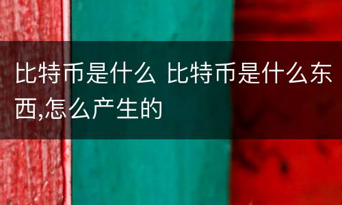 比特币是什么 比特币是什么东西,怎么产生的