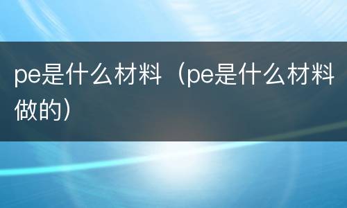 pe是什么材料（pe是什么材料做的）