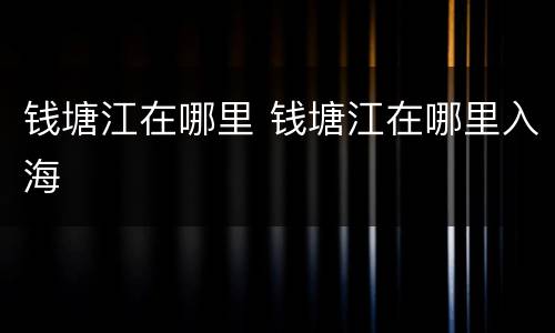钱塘江在哪里 钱塘江在哪里入海