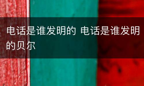 电话是谁发明的 电话是谁发明的贝尔