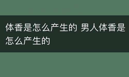 体香是怎么产生的 男人体香是怎么产生的