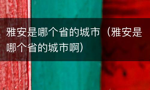 雅安是哪个省的城市（雅安是哪个省的城市啊）