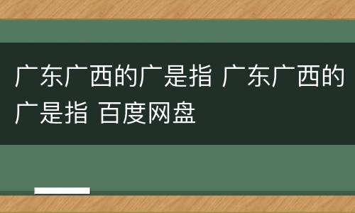 广东广西的广是指 广东广西的广是指 百度网盘