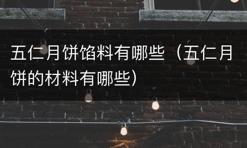 五仁月饼馅料有哪些（五仁月饼的材料有哪些）