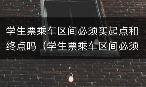 学生票乘车区间必须买起点和终点吗（学生票乘车区间必须是学生证上的车站吗）