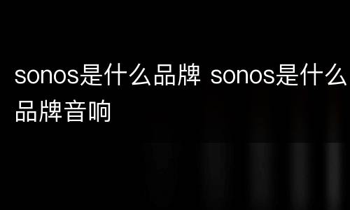 sonos是什么品牌 sonos是什么品牌音响