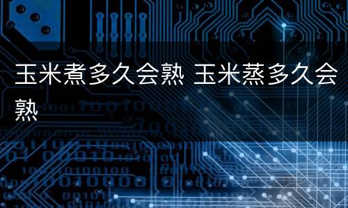 玉米煮多久会熟 玉米蒸多久会熟