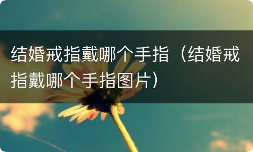 结婚戒指戴哪个手指（结婚戒指戴哪个手指图片）