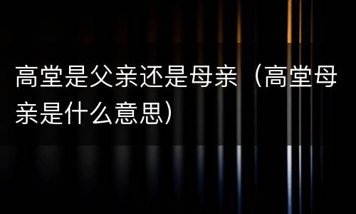 高堂是父亲还是母亲（高堂母亲是什么意思）