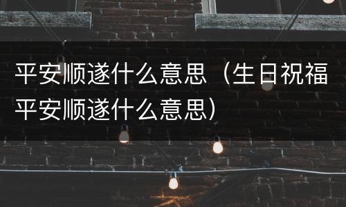 平安顺遂什么意思（生日祝福平安顺遂什么意思）