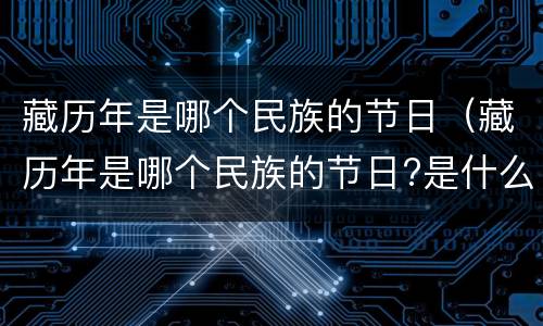 藏历年是哪个民族的节日（藏历年是哪个民族的节日?是什么时候?）