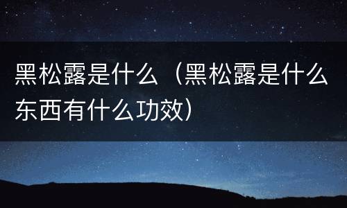 黑松露是什么（黑松露是什么东西有什么功效）