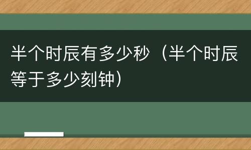半个时辰有多少秒（半个时辰等于多少刻钟）