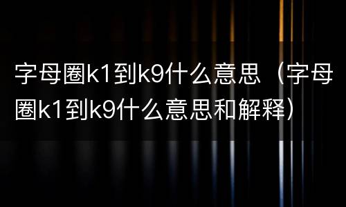 字母圈k1到k9什么意思（字母圈k1到k9什么意思和解释）