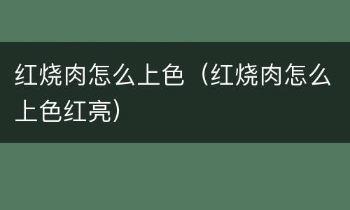 红烧肉怎么上色（红烧肉怎么上色红亮）