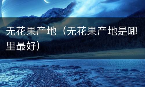 无花果产地（无花果产地是哪里最好）