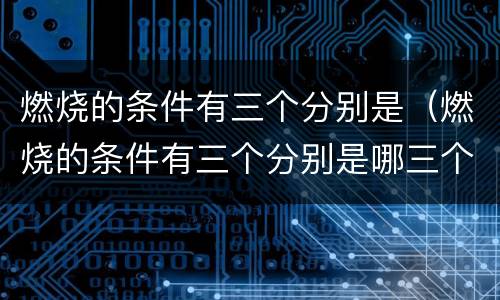 燃烧的条件有三个分别是（燃烧的条件有三个分别是哪三个）