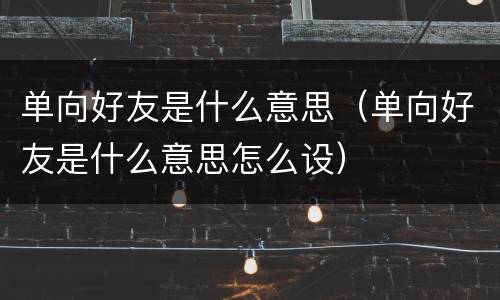 单向好友是什么意思（单向好友是什么意思怎么设）