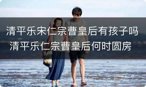 清平乐宋仁宗曹皇后有孩子吗 清平乐仁宗曹皇后何时圆房
