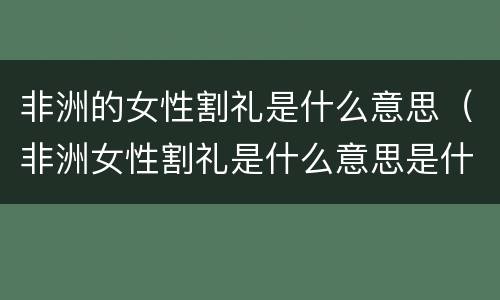非洲的女性割礼是什么意思（非洲女性割礼是什么意思是什么）