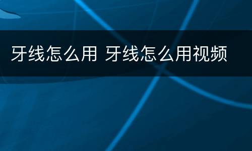 牙线怎么用 牙线怎么用视频