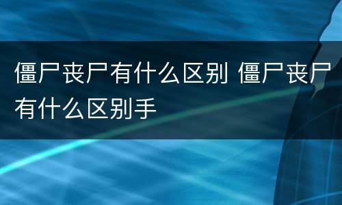 僵尸丧尸有什么区别 僵尸丧尸有什么区别手